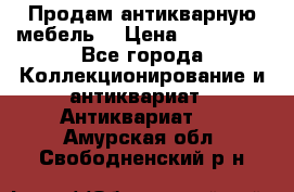 Продам антикварную мебель  › Цена ­ 200 000 - Все города Коллекционирование и антиквариат » Антиквариат   . Амурская обл.,Свободненский р-н